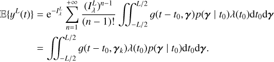 $\eqalign{ & \left\{ {{y^L}(t)} \right\} = {{\rm{e}}^{ - I_\lambda ^L}}\sum\limits_{n = 1}^{ + \infty } {{{{{\left( {I_\lambda ^L} \right)}^{n - 1}}} \over {(n - 1)!}}} \mathop \int\!\!\!\int \nolimits_{ - L/2}^{L/2} \left( {t - {t_0},{\bf{\gamma }}} \right)p\left( {{\bf{\gamma }}\mid {t_0}} \right)\lambda \left( {{t_0}} \right){\rm{d}}{t_0}{\rm{d}}{\bf{\gamma }} \cr & \,\,\,\,\,\,\,\,\,\,\,\,\,\,\,\,\,\,\,\,\,\, = \mathop \int\!\!\!\int \nolimits_{ - L/2}^{L/2} \left( {t - {t_0},{{\bf{\gamma }}_k}} \right)\lambda \left( {{t_0}} \right)p\left( {{\bf{\gamma }}\mid {t_0}} \right){\rm{d}}{t_0}{\rm{d}}{\bf{\gamma }}. \cr} $