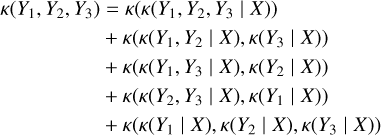 $\matrix{ {\kappa \left( {{Y_1},{Y_2},{Y_3}} \right) = \kappa \left( {\kappa \left( {{Y_1},{Y_2},{Y_3}\mid X} \right)} \right)} \hfill \cr {\,\,\,\,\,\,\,\,\,\,\,\,\,\,\,\,\,\,\,\,\,\,\,\,\,\,\, + \kappa \left( {\kappa \left( {{Y_1},{Y_2}\mid X} \right),\kappa \left( {{Y_3}\mid X} \right)} \right)} \hfill \cr {\,\,\,\,\,\,\,\,\,\,\,\,\,\,\,\,\,\,\,\,\,\,\,\,\,\,\, + \kappa \left( {\kappa \left( {{Y_1},{Y_3}\mid X} \right),\kappa \left( {{Y_2}\mid X} \right)} \right)} \hfill \cr {\,\,\,\,\,\,\,\,\,\,\,\,\,\,\,\,\,\,\,\,\,\,\,\,\,\,\, + \kappa \left( {\kappa \left( {{Y_2},{Y_3}\mid X} \right),\kappa \left( {{Y_1}\mid X} \right)} \right)} \hfill \cr {\,\,\,\,\,\,\,\,\,\,\,\,\,\,\,\,\,\,\,\,\,\,\,\,\,\,\, + \kappa \left( {\kappa \left( {{Y_1}\mid X} \right),\kappa \left( {{Y_2}\mid X} \right),\kappa \left( {{Y_3}\mid X} \right)} \right)} \hfill \cr } $