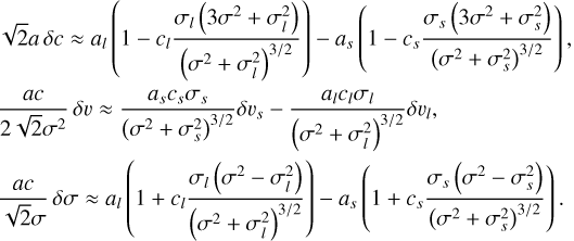 $\eqalign{ & \sqrt 2 a\delta c \approx {a_l}\left( {1 - {c_l}{{{\sigma _l}\left( {3{\sigma ^2} + \sigma _l^2} \right)} \over {{{\left( {{\sigma ^2} + \sigma _l^2} \right)}^{3/2}}}}} \right) - {a_s}\left( {1 - {c_s}{{{\sigma _s}\left( {3{\sigma ^2} + \sigma _s^2} \right)} \over {{{\left( {{\sigma ^2} + \sigma _s^2} \right)}^{3/2}}}}} \right), \cr & {{ac} \over {2\sqrt 2 {\sigma ^2}}}\delta \upsilon \approx {{{a_s}{c_s}{\sigma _s}} \over {{{\left( {{\sigma ^2} + \sigma _s^2} \right)}^{3/2}}}}\delta {\upsilon _s} - {{{a_l}{c_l}{\sigma _l}} \over {{{\left( {{\sigma ^2} + \sigma _l^2} \right)}^{3/2}}}}\delta {\upsilon _l}, \cr & {{ac} \over {\sqrt 2 \sigma }}\delta \sigma \approx {a_l}\left( {1 + {c_l}{{{\sigma _l}\left( {{\sigma ^2} - \sigma _l^2} \right)} \over {{{\left( {{\sigma ^2} + \sigma _l^2} \right)}^{3/2}}}}} \right) - {a_s}\left( {1 + {c_s}{{{\sigma _s}\left( {{\sigma ^2} - \sigma _s^2} \right)} \over {{{\left( {{\sigma ^2} + \sigma _s^2} \right)}^{3/2}}}}} \right). \cr} $