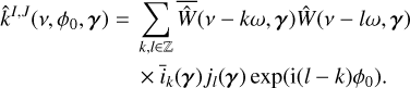 $\matrix{ {{{\hat k}^{l,J}}\left( {v,{\phi _0},\gamma } \right) = } & {\mathop \sum \limits_{k,l \in } \overline {\hat W} (v - k\omega ,\gamma )\hat W(v - l\omega ,\gamma )} \cr {} & { \times {{\bar i}_k}(\gamma ){j_l}(\gamma )\exp \left( {{\rm{i}}(l - k){\phi _0}} \right).} \cr } $