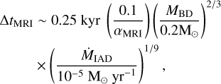 $\matrix{ {{\rm{\Delta }}{t_{{\rm{MRI}}}} \sim 0.25kyr\left( {{{0.1} \over {{\alpha _{{\rm{MRI}}}}}}} \right){{\left( {{{{M_{{\rm{BD}}}}} \over {0.2{{\rm{M}}_ \odot }}}} \right)}^{2/3}}} \cr { \times {{\left( {{{{{\dot M}_{{\rm{IAD}}}}} \over {{{10}^{ - 5}}{{\rm{M}}_ \odot }y{r^{ - 1}}}}} \right)}^{1/9}},} \cr } $