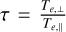 $\tau = {{{T_{e, \bot }}} \over {{T_{e,}}}}$