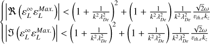 $\left\{ {\matrix{ {\left| {\Re \left( {\varepsilon _L^\infty \varepsilon _L^{{\rm{Max}}{\rm{. }}}} \right)} \right| < {{\left( {1 + {1 \over {{k^2}\lambda _{De}^2}}} \right)}^2} + \left( {1 + {1 \over {{k^2}\lambda _{De}^2}}} \right){1 \over {{k^2}\lambda _{De}^2}}{{\sqrt 2 \omega } \over {{\upsilon _{th.e{\rm{ }}}}{k_}}}} \hfill \cr {\left| {\left( {\varepsilon _L^\infty \varepsilon _L^{{\rm{Max}}{\rm{. }}}} \right)} \right| < {{\left( {1 + {1 \over {{k^2}\lambda _{De}^2}}} \right)}^2} + \left( {1 + {1 \over {{k^2}\lambda _{De}^2}}} \right){1 \over {{k^2}\lambda _{De}^2}}{{\sqrt 2 \omega } \over {{\upsilon _{th.e{\rm{ }}}}{k_}}}} \hfill \cr } } \right.$