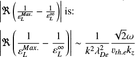 $\matrix{ {\left| {\Re \left( {{1 \over {\varepsilon _L^{{\rm{Max}}{\rm{.}}}}} - {1 \over {\varepsilon _L^\infty }}} \right)} \right|{\rm{is:}}} \hfill \cr {\left| {\Re \left( {{1 \over {\varepsilon _L^{{\rm{Max}}{\rm{.}}}}} - {1 \over {\varepsilon _L^\infty }}} \right)} \right| \sim {1 \over {{k^2}\lambda _{De}^2}}{{\sqrt 2 \omega } \over {{\upsilon _{th.e{\rm{}}}}{k_}}}} \hfill \cr } $