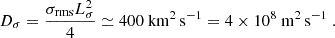 $$ \begin{aligned} D_\sigma =\frac{\sigma _\mathrm{rms} L^2_\sigma }{4}\simeq 400\ \mathrm{km} ^2\,\mathrm{s} ^{-1} = 4\times 10^8\ \mathrm{m} ^2\,\mathrm{s} ^{-1}\ . \end{aligned} $$