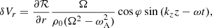 $$ \begin{aligned} \delta V_r&= \frac{\partial \mathcal{R}}{\partial r} \frac{\Omega }{\rho _0(\Omega ^2-\omega _{\rm A}^2)} \cos {\varphi } \sin {(k_z z-\omega t)}, \end{aligned} $$