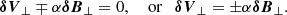 $$ \begin{aligned} \boldsymbol{\delta V}_\perp \mp \alpha \boldsymbol{\delta B}_\perp = 0, \quad \text{ or} \quad \boldsymbol{\delta V}_\perp = \pm \alpha \boldsymbol{\delta B}_\perp . \end{aligned} $$