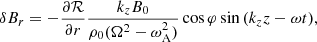 $$ \begin{aligned} \delta B_r&= -\frac{\partial \mathcal{R}}{\partial r} \frac{k_zB_0}{\rho _0(\Omega ^2-\omega _{\rm A}^2)} \cos {\varphi } \sin {(k_z z-\omega t)},\end{aligned} $$