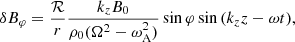 $$ \begin{aligned} \delta B_\varphi&= \frac{\mathcal{R}}{r} \frac{k_zB_0}{\rho _0(\Omega ^2-\omega _{\rm A}^2)} \sin {\varphi } \sin {(k_z z-\omega t)},\end{aligned} $$
