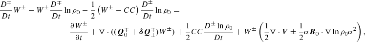 $$ \begin{aligned} \frac{D^\mp }{Dt} W^\pm - W^\pm \frac{D^\mp }{Dt}&\ln {\rho _0} -\frac{1}{2} \left(W^\pm - CC\right) \frac{D^\pm }{Dt}\ln {\rho _0} =\nonumber \\&\quad \frac{\partial W^\pm }{\partial t} + \nabla \cdot ((\boldsymbol{Q}^\mp _0+\boldsymbol{\delta Q}^\mp _\perp )W^\pm ) + \frac{1}{2} CC \frac{D^\pm \ln {\rho _0}}{Dt} + W^\pm \left( \frac{1}{2} \nabla \cdot \boldsymbol{V} \pm \frac{1}{2} \alpha \boldsymbol{B}_0\cdot \nabla \ln {\rho _0\alpha ^2}\right), \end{aligned} $$