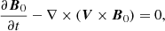 $$ \begin{aligned} \frac{\partial \boldsymbol{B}_0}{\partial t} - \nabla \times (\boldsymbol{V}\times \boldsymbol{B}_0)&= 0, \end{aligned} $$