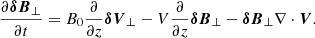 $$ \begin{aligned} \frac{\partial \boldsymbol{\delta B}_\perp }{\partial t} = B_0 \frac{\partial }{\partial z} \boldsymbol{\delta V}_\perp - V \frac{\partial }{\partial z} \boldsymbol{\delta B}_\perp - \boldsymbol{\delta B}_\perp \nabla \cdot \boldsymbol{V}. \end{aligned} $$