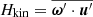$ H_{\mathrm{kin}}=\overline{{{{\boldsymbol{\omega}}}^\prime}\cdot{{{\boldsymbol{u}}}^\prime}} $