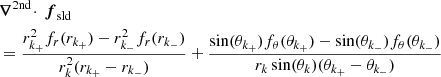 $$ \begin{aligned}&\boldsymbol{\nabla }^{2\mathrm {nd}}\!\cdot \,\boldsymbol{f}_{\rm sld}\nonumber \\&={{r_{k_+}^2 f_r(r_{k_+}) - r_{k_-}^2 f_r(r_{k_-})}\over {r^2_k (r_{k_+}-r_{k_-})}} +{{\sin (\theta _{k_+})f_\theta (\theta _{k_+})- \sin (\theta _{k_-})f_\theta (\theta _{k_-})} \over {r_k\sin (\theta _k) (\theta _{k_+}-\theta _{k_-})}}\nonumber \end{aligned} $$