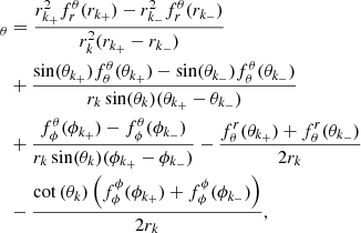 $$ \begin{aligned}[{\boldsymbol{\nabla }}^{2\mathrm nd}\cdot {\boldsymbol{\mathcal{F} }}_{\rm sld}]_\theta&=\frac{{r_{k_+}^2} f^\theta _r({r_{k_+}})- {r_{k_-}^2} f^\theta _r({r_{k_-}})}{r_k^2 ({r_{k_+}}-{r_{k_-}})}\nonumber \\&+\frac{\sin ({\theta _{k_+}})f^\theta _\theta ({\theta _{k_+}})- \sin ({\theta _{k_-}})f^\theta _\theta ({\theta _{k_-}})}{r_k\sin (\theta _k) ({\theta _{k_+}}-{\theta _{k_-}})}\\&+\frac{f^\theta _\phi ({\phi _{k_+}}) -f^\theta _\phi ({\phi _{k_-}})}{r_k\sin (\theta _k) ({\phi _{k_+}}-{\phi _{k_-}})}- \frac{{f^r_\theta ({\theta _{k_+}}) + f^r_\theta ({\theta _{k_-}})}}{{2 r_k}}\nonumber \\&- \frac{{\cot {(\theta _k)}\left(f^\phi _\phi ({\phi _{k_+}}) + f^\phi _\phi ({\phi _{k_-}})\right)}}{{2 r_k}}\nonumber , \end{aligned} $$