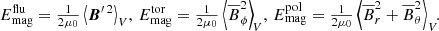 $$ \begin{aligned} E_{\rm mag}^\mathrm{flu} = {\textstyle \frac{1}{2\mu _0}}\left\langle \boldsymbol{B}^{\prime \,2}\right\rangle _V\!, \, E_{\rm mag}^\mathrm{tor} = {\textstyle \frac{1}{2\mu _0}}\left\langle \overline{B}_\phi ^2\right\rangle _{\!V}\!,\, E_{\rm mag}^\mathrm{pol} = {\textstyle \frac{1}{2\mu _0}}\left\langle \overline{B}_r^2+\overline{B}_\theta ^2\right\rangle _V\!\!. \end{aligned} $$