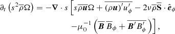 $$ \begin{aligned} {\partial _t}\left(s^2\overline{\rho }\Omega \right) =-\boldsymbol{\nabla }\cdot s &\left[s\overline{\rho \boldsymbol{u}}\Omega +\overline{{\left(\rho \boldsymbol{u}\right)}^\prime {u}^\prime _\phi } -2\nu \overline{\rho }\overline{{\mathbf S}}\cdot \hat{\boldsymbol{e}}_\phi \right.\nonumber \\&\left.-\mu _0^{-1}\left(\overline{\boldsymbol{B}}\,\overline{B}_{\phi } +\overline{\boldsymbol{B}^{\prime } B_\phi ^{\prime }}\,\right)\right], \end{aligned} $$
