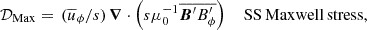 $$ \begin{aligned} \mathcal{D} _{\rm Max}&=\,(\overline{u}_\phi /s)\,\boldsymbol{\nabla }\cdot \left(s\mu _0^{-1} \overline{{\boldsymbol{B}}^\prime {B}^\prime _\phi }\right)\quad \,\mathrm{SS\,Maxwell\,stress,} \end{aligned} $$