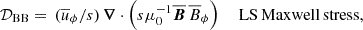 $$ \begin{aligned} \mathcal{D} _{\rm BB}&=\,(\overline{u}_\phi /s)\,\boldsymbol{\nabla }\cdot \left(s\mu _0^{-1} \overline{\boldsymbol{B}}\,\overline{B}_\phi \right)\quad \;\mathrm{LS\,Maxwell\,stress,}\end{aligned} $$