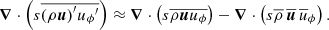 $$ \begin{aligned} \boldsymbol{\nabla }\cdot \left(s\overline{{\left(\rho \boldsymbol{u}\right)}^\prime {u_\phi }^\prime }\right)\approx \boldsymbol{\nabla }\cdot \left(s\overline{\rho \boldsymbol{u}u_\phi }\right) - \boldsymbol{\nabla }\cdot \left(s\overline{\rho }\,\overline{\boldsymbol{u}}\,\overline{u}_{\phi }\right). \end{aligned} $$
