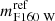 $ m_{\mathrm{F} 160 \mathrm{~W}}^{\text {ref }} $