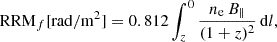 $$ \begin{aligned} \mathrm{RRM}_f [\mathrm{rad/m^2}] = 0.812 \int _z^0 \frac{n_{\rm e}\,B_\parallel }{(1+z)^2}\,\mathrm{d}l, \end{aligned} $$
