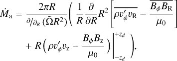 $\eqalign{ & {{\dot M}_{\rm{a}}} = {{2\pi R} \over {\partial /{\partial _R}\left( {\tilde \Omega {R^2}} \right)}}\left( {{1 \over R}{\partial \over {\partial R}}{R^2}\left[ {\overline {\rho v_\phi ^\prime {v_{\rm{R}}}} {{\overline {{B_\phi }{B_{\rm{R}}}} } \over {{\mu _0}}}} \right]} \right. \cr & \,\,\,\,\,\,\,\,\,\,\,\left. { + \left. {R\left( {\rho v_\phi ^\prime {v_{\rm{z}}} {{{B_\phi }{B_{\rm{Z}}}} \over {{\mu _0}}}} \right)} \right|_{ {z_d}}^{ + {z_d}}} \right), \cr} $