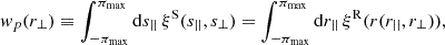 $$ \begin{aligned} { w}_p(r_\perp ) \equiv \int _{-\pi _{\rm max}}^{\pi _{\rm max}}\mathrm{d} s_{||} \, \xi ^{\mathrm{S}}(s_{||},s_\perp ) = \int _{-\pi _{\rm max}}^{\pi _{\rm max}}\mathrm{d} r_{||} \, \xi ^{\mathrm{R}}(r(r_{||},r_\perp )), \end{aligned} $$