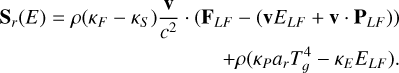 $\matrix{ \hfill {{{\bf{S}}_r}(E) = \rho \left( {{\kappa _F} - {\kappa _S}} \right){{\bf{v}} \over {{c^2}}} \cdot \left( {{{\bf{F}}_{LF}} - \left( {{\bf{v}}{E_{LF}} + {\bf{v}} \cdot {{\bf{P}}_{LF}}} \right)} \right)} \cr \hfill { + \rho \left( {{\kappa _P}{a_r}T_^4 - {\kappa _E}{E_{LF}}} \right).} \cr } $