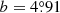 $ b=4{{\overset{\circ}{.}}}91 $