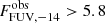 $ F_{\mathrm{FUV,-14}}^{\mathrm{obs}} > 5.8 $