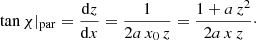 $$ \begin{aligned} \tan \chi |_{\rm par} = \frac{\mathrm{d} z}{\mathrm{d} x} = \frac{1}{2 a \, x_0 \, z} = \frac{1+a\, z^2}{2 a \, x \, z}\cdot \end{aligned} $$