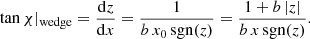 $$ \begin{aligned} \tan \chi |_{\rm wedge} = \frac{\mathrm{d} z}{\mathrm{d} x} = \frac{1}{b \, x_0 \, \mathrm{sgn}(z)} = \frac{1+b\, |z|}{b \, x \, \mathrm{sgn}(z)}. \end{aligned} $$