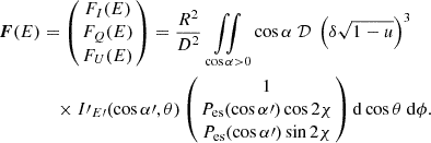 $$ \begin{aligned} {\boldsymbol {F}}(E) &= \left (\!\!\begin {array}{c} F_I(E) \\ F_Q(E) \\ F_U (E) \end {array}\!\!\right ) = \frac {R^2}{D^2} \mathop {\iint }\limits _{\cos \alpha >0} \cos \alpha \ {\cal {{D}}} \ \left (\delta \sqrt {1-u}\right )^3 \\ &\quad \times I{\prime}_{E{\prime}} (\cos \alpha {\prime},\theta ) \left (\!\!\begin {array}{c} 1 \\ P_{\rm es}(\cos \alpha {\prime})\cos 2\chi \\ P_{\rm es}(\cos \alpha {\prime}) \sin 2\chi \end {array} \!\!\right ) {{\rm d}}\cos \theta \ {{\rm d}}\phi . \end{aligned}$$