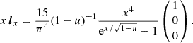 $$ x\, {\boldsymbol {l}}_x = \frac {15}{\pi ^4} (1-u)^{-1} \frac {x^4}{{\rm e}^{x/\sqrt {1-u}}-1} \left (\!\!\begin {array}{c} 1 \\ 0 \\ 0 \end {array} \!\!\right ).$$