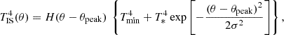 $$ T_{\rm IS}^4 (\theta ) = H(\theta -\theta _{\rm peak}) \ \left\{ T_{\rm min}^4 + T_{*}^4 \exp {\left [- \frac {(\theta -\theta _{\rm peak})^2}{2\sigma ^2}\right ]}\right\} ,$$