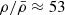 $ \rho/\bar{\rho}\approx53 $