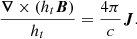 $$ \begin{aligned} \dfrac{\boldsymbol{\nabla } \times \left(h_{t}\boldsymbol{B}\right)}{h_{t}}&= \dfrac{4\pi }{c}\boldsymbol{J}. \end{aligned} $$