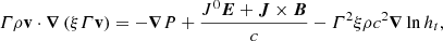 $$ \begin{aligned} \varGamma \rho \mathbf{{v}}\cdot {\boldsymbol{\nabla }}\left(\xi \varGamma \mathbf{{v}}\right) = -{\boldsymbol{\nabla }}{P} + \dfrac{{J}^{0}{\boldsymbol{E}} + \boldsymbol{J} \times \boldsymbol{B}}{c} -\varGamma ^{2}\xi \rho c^{2}{\boldsymbol{\nabla }}\ln {h_{t}}, \end{aligned} $$
