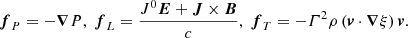 $$ \begin{aligned} {\boldsymbol{f}}_{P} = -{\boldsymbol{\nabla }}P,\ {\boldsymbol{f}}_{L} = \dfrac{{J}^{0}{\boldsymbol{E}} + {\boldsymbol{J}} \times {\boldsymbol{B}}}{c},\ {\boldsymbol{f}}_{T} = - \varGamma ^{2}\rho \left({\boldsymbol{v}}\cdot {\boldsymbol{\nabla }}\xi \right){\boldsymbol{v}}. \end{aligned} $$