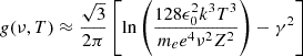 $$ \begin{aligned} g(\nu , T) \approx \frac{\sqrt{3}}{2 \pi }\left[\ln \left(\frac{128 \epsilon _0^2 k^3 T^3}{m_e e^4 \nu ^2 Z^2}\right)-\gamma ^2\right] \end{aligned} $$
