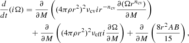 $$ \begin{aligned} \frac{d}{dt}(i\Omega )&= \frac{\partial }{\partial M}\left( (4\pi \rho r^2)^2 \nu _\mathrm{cv} i r^{-n_\mathrm{cv} } \frac{\partial (\Omega r^{n_\mathrm{cv} })}{\partial M}\right) \nonumber \\&\quad + \frac{\partial }{\partial M}\left( (4\pi \rho r^2)^2 \nu _\mathrm{eff} i \frac{\partial \Omega }{\partial M} \right) + \frac{\partial }{\partial M}\left( \frac{8 r^2 A B}{15} \right), \end{aligned} $$