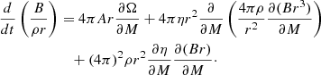 $$ \begin{aligned} \frac{d}{dt} \left( \frac{B}{\rho r} \right)&= 4 \pi A r \frac{\partial \Omega }{\partial M} + 4 \pi \eta r^2 \frac{\partial }{\partial M}\left( \frac{4\pi \rho }{r^2} \frac{\partial (B r^3)}{\partial M} \right)\nonumber \\&\quad + (4\pi )^2 \rho r^2 \frac{\partial \eta }{\partial M} \frac{\partial (Br)}{\partial M}\cdot \end{aligned} $$