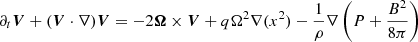 $$ \begin{aligned} \partial _t \boldsymbol{V} +(\boldsymbol{V}\cdot \nabla )\boldsymbol{V}&= -2 \boldsymbol{\Omega }\times \boldsymbol{V}+q\Omega ^2\nabla (x^2)-\frac{1}{\rho }\nabla \left( P+\frac{B^2}{8\pi }\right) \end{aligned} $$