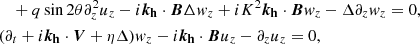 $$ \begin{aligned}&\quad + q\sin 2\theta \partial _z^2u_z- i{\boldsymbol{k_{\rm h}}}\cdot \boldsymbol{B}\Delta w_z+iK^2{\boldsymbol{k_{\rm h}}}\cdot \boldsymbol{B}w_z -\Delta \partial _z w_z = 0, \nonumber \\&(\partial _t +i{\boldsymbol{k_{\rm h}}}\cdot \boldsymbol{V}+\eta \Delta )w_z-i{\boldsymbol{k_{\rm h}}}\cdot \boldsymbol{B}u_z-\partial _z u_z = 0, \end{aligned} $$