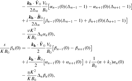 $$ \begin{aligned}&-\frac{{\boldsymbol{k_{\rm h}}}\cdot \check{\boldsymbol{V}}_0}{2\Delta _n} \frac{V_0}{B_0}\big [\alpha _{n-1}(0)(\Delta _{n-1}-1)-\alpha _{n+1}(0)(\Delta _{n+1}-1)\big ] \nonumber \\&+i\frac{{\boldsymbol{k_{\rm h}}}\cdot \check{\boldsymbol{B}}_0}{2\Delta _n}\big [\beta _{n-1}(0)(\Delta _{n-1}-1)+\beta _{n+1}(0)(\Delta _{n+1}-1)\big ] \nonumber \\&-\frac{\nu K^2}{KB_0}\Delta _n \alpha _n(0),\nonumber \\ \frac{s}{KB_0}\beta _n(0)&= -\frac{{\boldsymbol{k_{\rm h}}}\cdot \check{\boldsymbol{V}}_0}{2}\frac{V_0}{B_0}\big [\beta _{n-1}(0)-\beta _{n+1}(0)\big ] \\&+i\frac{{\boldsymbol{k_{\rm h}}}\cdot \check{\boldsymbol{B}}_0}{2}\big [\alpha _{n-1}(0)+\alpha _{n+1}(0)\big ]+i\frac{1}{B_0}(n+k_z)\alpha _n(0) \nonumber \\&-\frac{\eta K^2}{K B_0}\Delta _n\beta _n(0) ,\nonumber \end{aligned} $$