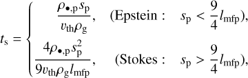 ${t_{\rm{s}}} = \left\{ \matrix{ \,\,\,\,\,\,\,\,\,{{{\rho _{ \bullet ,{\rm{p}}}}{s_{\rm{p}}}} \over {{\upsilon _{{\rm{th}}}}{\rho _{\rm{g}}}}},\quad \left( {{\rm{ Epstein }}:\quad {s_{\rm{p}}} < {9 \over 4}{l_{{\rm{mfp}}}}} \right), \hfill \cr \,{{4{\rho _{ \bullet ,{\rm{p}}}}s_{\rm{p}}^2} \over {9{\upsilon _{{\rm{th}}}}{\rho _{\rm{g}}}{l_{{\rm{mfp}}}}}},\quad \left( {{\rm{ Stokes : }}\quad {s_{\rm{p}}} > {9 \over 4}{l_{{\rm{mfp}}}}} \right), \hfill \cr} \right.$