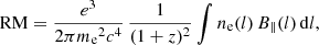 $$ \begin{aligned} \mathrm{RM} = \frac{e^{3}}{2 \pi {m_{\rm e}}^{2} {c}^{4}}\, \frac{1}{(1+z)^{2}} \int n_{\rm e}(l)\,B_{\parallel }(l)\, \mathrm{d}l, \end{aligned} $$