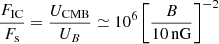 $$ \begin{aligned} \frac{F_\mathrm{IC} }{F_{\rm s}}=\frac{U_\mathrm{CMB} }{U_B}\simeq 10^6\left[\frac{B}{10\,\mathrm{nG}}\right]^{-2} \end{aligned} $$
