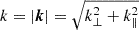 $ k=|\boldsymbol{k}|=\sqrt{k_\perp^2 + k_\|^2} $